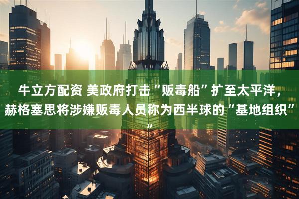 牛立方配资 美政府打击“贩毒船”扩至太平洋，赫格塞思将涉嫌贩毒人员称为西半球的“基地组织”