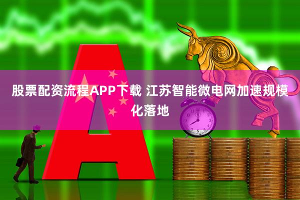 股票配资流程APP下载 江苏智能微电网加速规模化落地