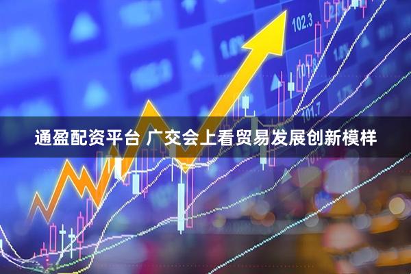 通盈配资平台 广交会上看贸易发展创新模样