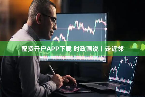 配资开户APP下载 时政画说丨走近邻