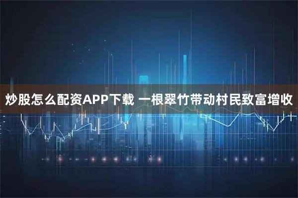 炒股怎么配资APP下载 一根翠竹带动村民致富增收
