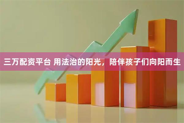 三万配资平台 用法治的阳光,陪伴孩子们向阳而生