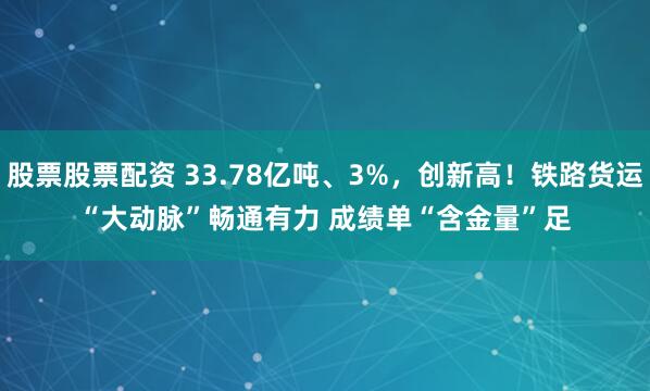 股票股票配资 33.78亿吨、3%，创新高！铁路货运“大动脉”畅通有力 成绩单“含金量”足