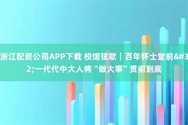 浙江配资公司APP下载 校馆弦歌|百年怀士堂前 一代代中大人将“做大事”贯彻到底