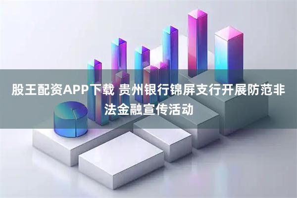 股王配资APP下载 贵州银行锦屏支行开展防范非法金融宣传活动