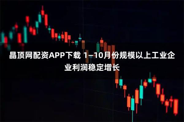 晶顶网配资APP下载 1—10月份规模以上工业企业利润稳定增长