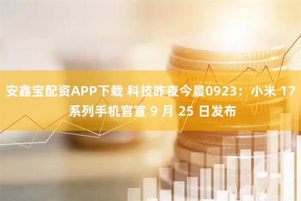 安鑫宝配资APP下载 科技昨夜今晨0923：小米 17 系列手机官宣 9 月 25 日发布