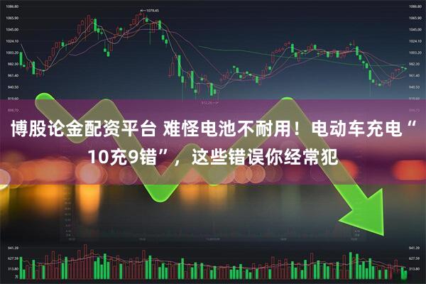 博股论金配资平台 难怪电池不耐用！电动车充电“10充9错”，这些错误你经常犯