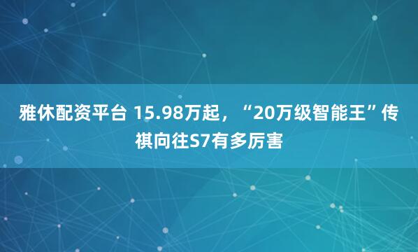 雅休配资平台 15.98万起，“20万级智能王”传祺向往S7有多厉害