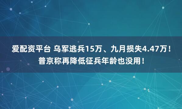 爱配资平台 乌军逃兵15万、九月损失4.47万！普京称再降低征兵年龄也没用！