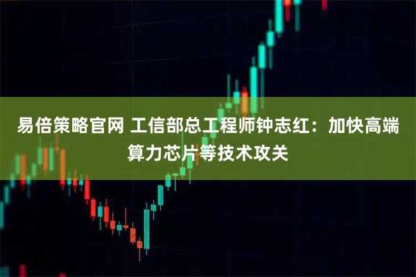 易倍策略官网 工信部总工程师钟志红：加快高端算力芯片等技术攻关