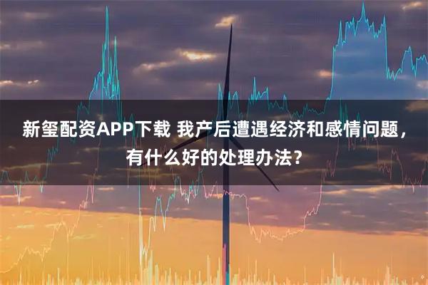 新玺配资APP下载 我产后遭遇经济和感情问题,有什么好的处理办法?