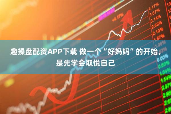 趣操盘配资APP下载 做一个“好妈妈”的开始，是先学会取悦自己