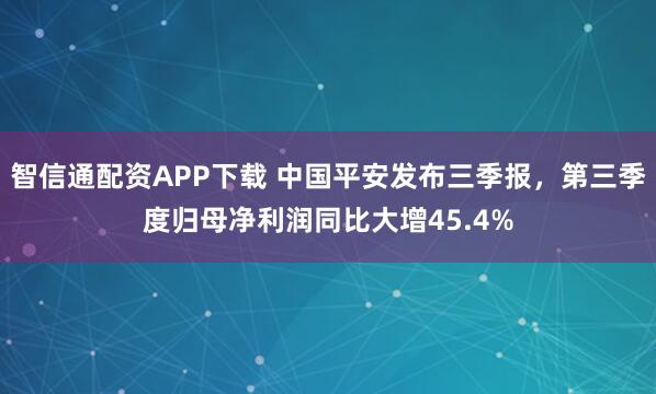 智信通配资APP下载 中国平安发布三季报,第三季度归母净利润同比大增45.4%
