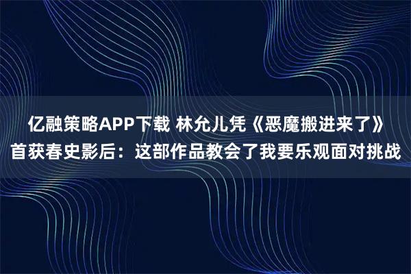 亿融策略APP下载 林允儿凭《恶魔搬进来了》首获春史影后：这部作品教会了我要乐观面对挑战