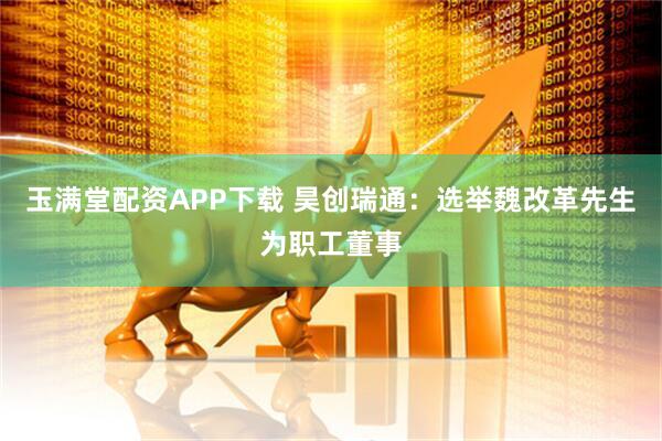 玉满堂配资APP下载 昊创瑞通：选举魏改革先生为职工董事
