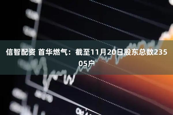 信智配资 首华燃气：截至11月20日股东总数23505户