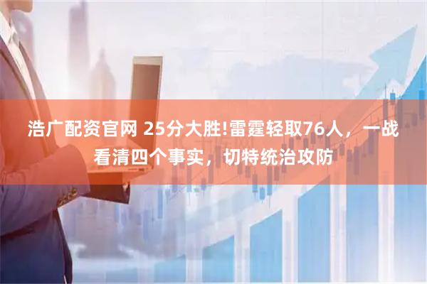 浩广配资官网 25分大胜!雷霆轻取76人,一战看清四个事实,切特统治攻防