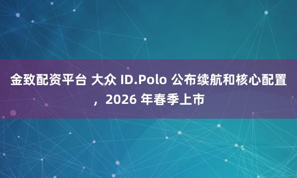 金致配资平台 大众 ID.Polo 公布续航和核心配置，2026 年春季上市