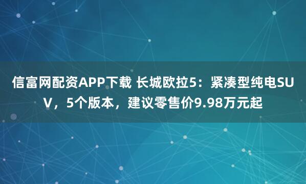 信富网配资APP下载 长城欧拉5：紧凑型纯电SUV，5个版本，建议零售价9.98万元起