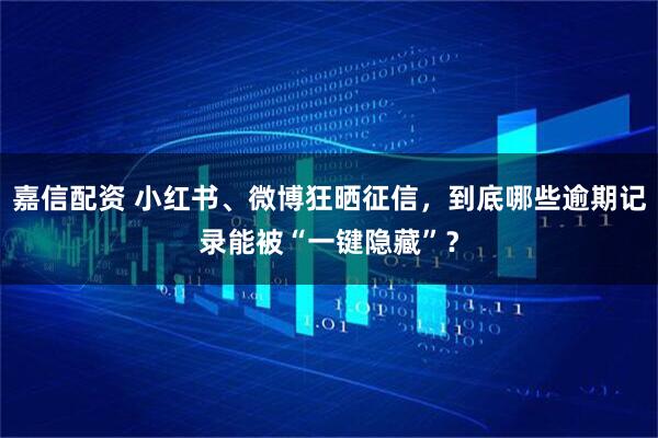 嘉信配资 小红书、微博狂晒征信,到底哪些逾期记录能被“一键隐藏”?