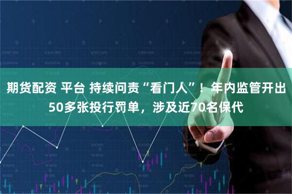 期货配资 平台 持续问责“看门人”!年内监管开出50多张投行罚单,涉及近70名保代