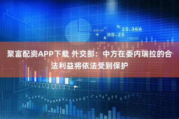 聚富配资APP下载 外交部：中方在委内瑞拉的合法利益将依法受到保护