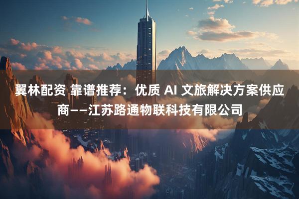 翼林配资 靠谱推荐：优质 AI 文旅解决方案供应商——江苏路通物联科技有限公司