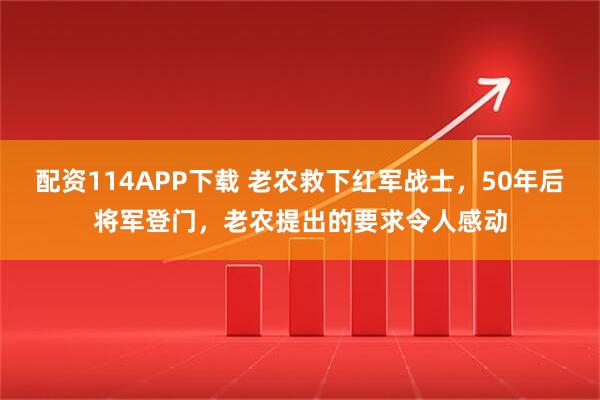 配资114APP下载 老农救下红军战士，50年后将军登门，老农提出的要求令人感动