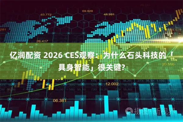 亿润配资 2026 CES观察:为什么石头科技的「具身智能」很关键?