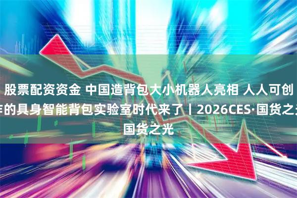 股票配资资金 中国造背包大小机器人亮相 人人可创作的具身智能背包实验室时代来了丨2026CES·国货之光
