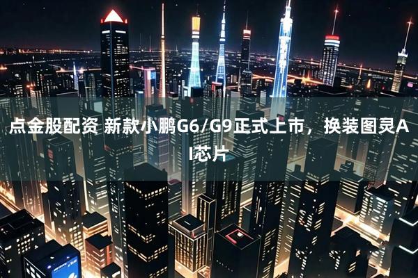 点金股配资 新款小鹏G6/G9正式上市，换装图灵AI芯片