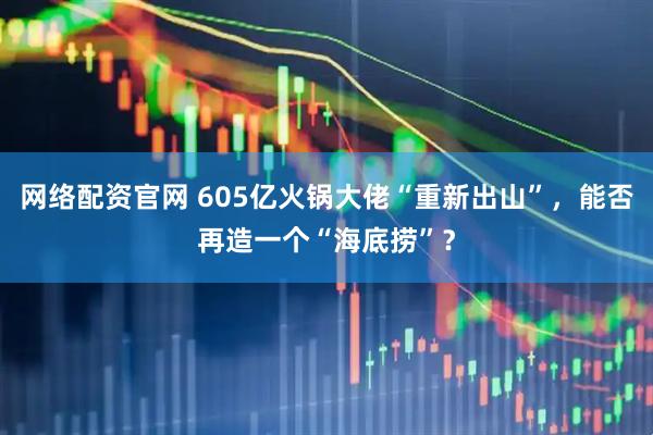 网络配资官网 605亿火锅大佬“重新出山”,能否再造一个“海底捞”?