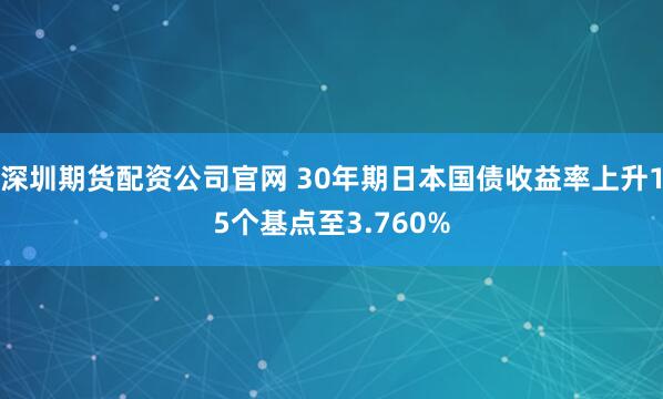 深圳期货配资公司官网 30年期日本国债收益率上升15个基点至3.760%