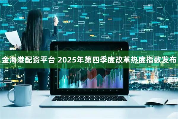 金海港配资平台 2025年第四季度改革热度指数发布