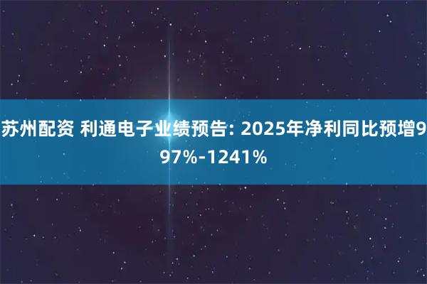 苏州配资 利通电子业绩预告: 2025年净利同比预增997%-1241%