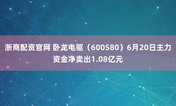 浙商配资官网 卧龙电驱（600580）6月20日主力资金净卖出1.08亿元