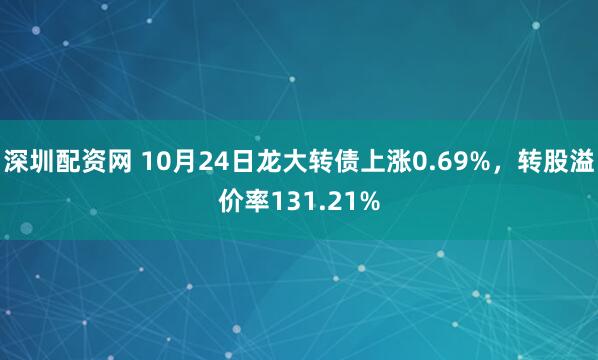 深圳配资网 10月24日龙大转债上涨0.69%,转股溢价率131.21%