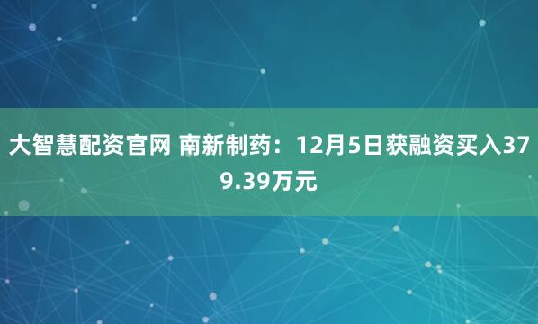 大智慧配资官网 南新制药:12月5日获融资买入379.39万元