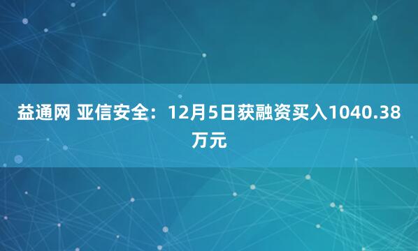 益通网 亚信安全:12月5日获融资买入1040.38万元