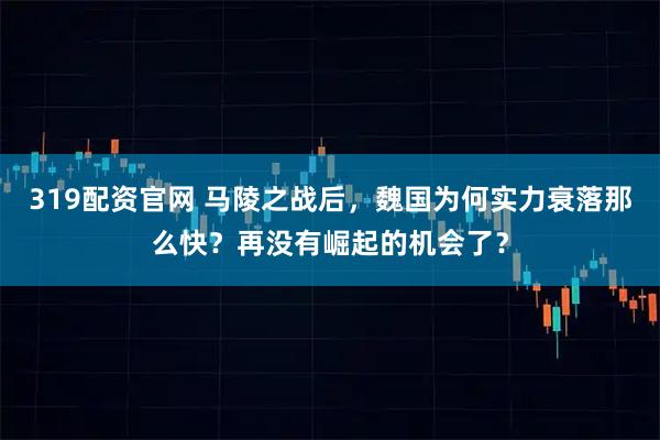 319配资官网 马陵之战后，魏国为何实力衰落那么快？再没有崛起的机会了？
