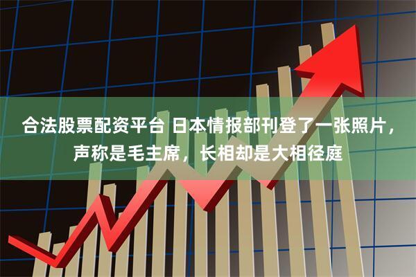 合法股票配资平台 日本情报部刊登了一张照片，声称是毛主席，长相却是大相径庭