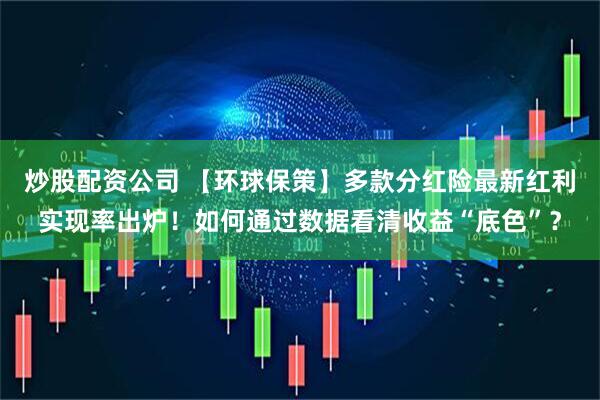 炒股配资公司 【环球保策】多款分红险最新红利实现率出炉！如何通过数据看清收益“底色”？