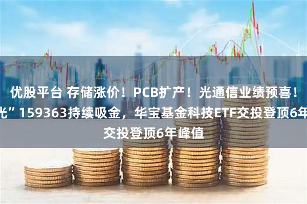 优股平台 存储涨价!PCB扩产!光通信业绩预喜!高“光”159363持续吸金,华宝基金科技ETF交投登顶6年峰值