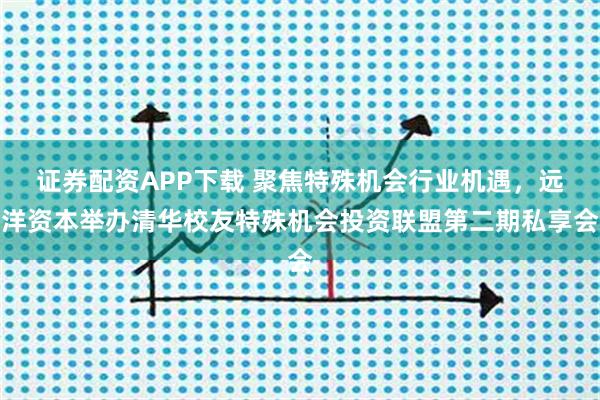 证券配资APP下载 聚焦特殊机会行业机遇，远洋资本举办清华校友特殊机会投资联盟第二期私享会